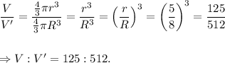 \dfrac{V}{V'}=\dfrac{\frac{4}{3}\pi r^3}{\frac{4}{3}\pi R^3}=\dfrac{r^3}{R^3}=\left(\dfrac{r}{R}\right)^3=\left(\dfrac{5}{8}\right)^3=\dfrac{125}{512}\\\\\\\Rightarrow V:V'=125:512.