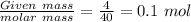 \frac{Given\ mass}{molar\ mass}=\frac{4}{40}=0.1\ mol