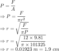 P=\dfrac{F}{A}\\\Rightarrow P=\dfrac{F}{\pi r^2}\\\Rightarrow r=\sqrt{\dfrac{F}{\pi P}}\\\Rightarrow r=\sqrt{\dfrac{12\times 9.81}{\pi\times 101325}}\\\Rightarrow r=0.01923\ m=1.9\ cm