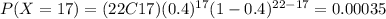 P(X=17)=(22C17)(0.4)^{17} (1-0.4)^{22-17}=0.00035