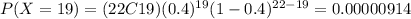 P(X=19)=(22C19)(0.4)^{19} (1-0.4)^{22-19}=0.00000914