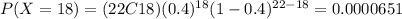 P(X=18)=(22C18)(0.4)^{18} (1-0.4)^{22-18}=0.0000651