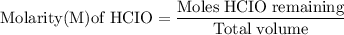\rm Molarity (M) of\; HCIO = \dfrac {Moles \;HCIO\; remaining } {Total\; volume}