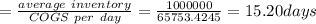 =\frac{average\ inventory}{COGS\ per\ day}=\frac{1000000}{65753.4245}=15.20days