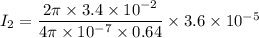 I_2=\dfrac{2\pi\times 3.4\times 10^{-2}}{4\pi \times 10^{-7}\times 0.64}\times 3.6\times 10^{-5}
