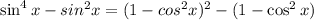 \sin^4x-sin^2x=(1-cos^2x)^2-(1-\cos^2x)