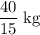 \displaystyle \rm \frac{40}{15}\; kg