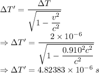 \Delta T'=\dfrac{\Delta T}{\sqrt{1-\dfrac{v^2}{c^2}}}\\\Rightarrow \Delta T'=\dfrac{2\times 10^{-6}}{\sqrt{1-\dfrac{0.910^2c^2}{c^2}}}\\\Rightarrow \Delta T'=4.82383\times 10^{-6}\ s