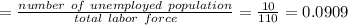 =\frac{number\ of\ unemployed\ population}{total\ labor\ force}=\frac{10}{110}=0.0909