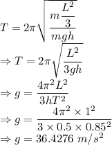 T=2\pi\sqrt{\dfrac{m\dfrac{L^2}{3}}{mgh}}\\\Rightarrow T=2\pi\sqrt{\dfrac{L^2}{3gh}}\\\Rightarrow g=\dfrac{4\pi^2L^2}{3hT^2}\\\Rightarrow g=\dfrac{4\pi^2\times 1^2}{3\times 0.5\times 0.85^2}\\\Rightarrow g=36.4276\ m/s^2