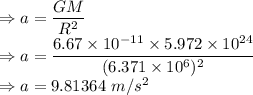 \\\Rightarrow a=\dfrac{GM}{R^2}\\\Rightarrow a=\dfrac{6.67\times 10^{-11}\times 5.972\times 10^{24}}{(6.371\times 10^{6})^2}\\\Rightarrow a=9.81364\ m/s^2