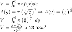 V=\int_{0}^{6} \pi xf(x) dx\\A(y)=\pi \left ( \sqrt[3]{\frac{y}{2}}\right )^{2} \Rightarrow A(y)=\left ( \frac{y}{2} \right )^{\frac{2}{3}}\\V=\int_{0}^{6}\pi\left ( \frac{y}{2} \right )^{\frac{2}{3}}\ dy \\V=\frac{3\pi\sqrt[3]{6}}{5\sqrt[3]{4}}\approx 23.53 u^{3}