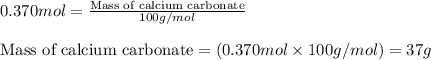 0.370mol=\frac{\text{Mass of calcium carbonate}}{100g/mol}\\\\\text{Mass of calcium carbonate}=(0.370mol\times 100g/mol)=37g