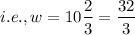 $ i.e., w = 10 \frac{2}{3} = \frac{32}{3} $