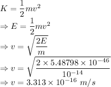 K=\dfrac{1}{2}mv^2\\\Rightarrow E=\dfrac{1}{2}mv^2\\\Rightarrow v=\sqrt{\dfrac{2E}{m}}\\\Rightarrow v=\sqrt{\dfrac{2\times 5.48798\times 10^{-46}}{10^{-14}}}\\\Rightarrow v=3.313\times 10^{-16}\ m/s