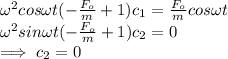 \omega^2 cos \omega t (-\frac{F_{o}}{m}+1) c_{1} = \frac{F_{o}}{m} cos \omega t\\\omega^2sin \omega t (-\frac{F_{o}}{m} +1) c_{2}=0\\\implies c_{2} =0