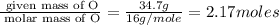 \frac{\text{ given mass of O}}{\text{ molar mass of O}}= \frac{34.7g}{16g/mole}=2.17moles