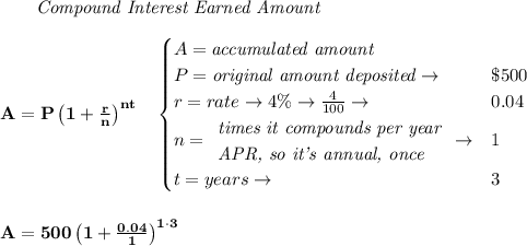 \bf \qquad \textit{Compound Interest Earned Amount}&#10;\\\\&#10;A=P\left(1+\frac{r}{n}\right)^{nt}&#10;\quad &#10;\begin{cases}&#10;A=\textit{accumulated amount}\\&#10;P=\textit{original amount deposited}\to &\$500\\&#10;r=rate\to 4\%\to \frac{4}{100}\to &0.04\\&#10;n=&#10;\begin{array}{llll}&#10;\textit{times it compounds per year}\\&#10;\textit{APR, so it's annual, once}&#10;\end{array}\to &1\\&#10;&#10;t=years\to &3&#10;\end{cases}&#10;\\\\\\&#10;A=500\left( 1+\frac{0.04}{1} \right)^{1\cdot 3}