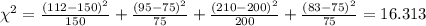 \chi^2 =\frac{(112-150)^2}{150}+\frac{(95-75)^2}{75}+\frac{(210-200)^2}{200}+\frac{(83-75)^2}{75}=16.313