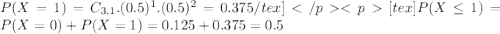 P(X = 1) = C_{3,1}.(0.5)^{1}.(0.5)^{2} = 0.375/tex][tex]P(X \leq 1) = P(X = 0) + P(X = 1) = 0.125 + 0.375 = 0.5