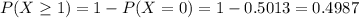 P(X \geq 1) = 1 - P(X = 0) = 1 - 0.5013 = 0.4987