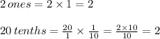 2 \, ones = 2 \times 1 = 2 \\\\ 20 \, tenths = \frac{20}{1} \times \frac{1}{10} = \frac{2 \times 10}{10} =2