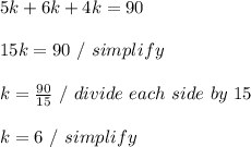 5k+6k+4k=90 \\ \\ 15k = 90 \ / \ simplify \\ \\ k =  \frac{90}{15} \ / \ divide \ each \ side \ by \ 15 \\ \\ k = 6 \ / \ simplify \\ \\