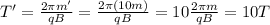 T'=\frac{2\pi m'}{qB}=\frac{2\pi (10m)}{qB}=10 \frac{2\pi m}{qB}=10 T