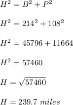 H^2=B^2+P^2\\\\H^2=214^2+108^2\\\\H^2=45796+11664\\\\H^2=57460\\\\H=\sqrt{57460}\\\\H=239.7\ miles