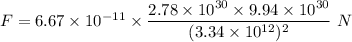 F=6.67\times 10^{-11}\times \dfrac{2.78\times 10^{30}\times 9.94\times 10^{30}}{(3.34\times 10^{12})^2}\ N