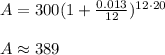 A=300(1+\frac{0.013}{12})^{12\cdot20}\\\\A\approx389