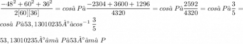 \displaystyle \frac{-48^2 + 60^2 + 36^2}{2[60][36]} = cos∠P → \frac{-2304 + 3600 + 1296}{4320} = cos∠P → \frac{2592}{4320} = cos∠P → \frac{3}{5} = cos∠P → 53,13010235° ≈ cos^{-1}\:\frac{3}{5} \\ \\ 53,13010235° ≈ m∠P → 53° ≈ m∠P