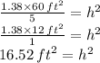 \frac{1.38 \times 60 \: {ft}^{2}}{5}  = {h}^{2}  \\  \frac{1.38 \times 12 \: {ft}^{2}}{1} = {h}^{2} \\ 16.52 \: {ft}^{2} = {h}^{2}