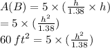A(B) = 5 \times ( \frac{h}{1.38} \times h) \\  = 5 \times ( \frac{ {h}^{2} }{1.38} ) \\ 60 \:  {ft}^{2}  = 5 \times ( \frac{ {h}^{2} }{1.38} )