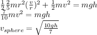 \frac{1}{2}\frac{2}{5}mr^2(\frac{v}{r})^2 + \frac{1}{2}mv^2 = mgh\\\frac{7}{10}mv^2 = mgh\\v_{sphere} = \sqrt{\frac{10gh}{7}}