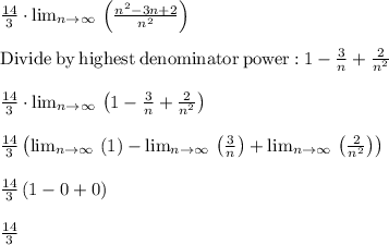 \frac{14}{3}\cdot \lim _{n\to \infty \:}\left(\frac{n^2-3n+2}{n^2}\right)\\\\\mathrm{Divide\:by\:highest\:denominator\:power:}\:1-\frac{3}{n}+\frac{2}{n^2}\\\\\frac{14}{3}\cdot \lim _{n\to \infty \:}\left(1-\frac{3}{n}+\frac{2}{n^2}\right)\\\\\frac{14}{3}\left(\lim _{n\to \infty \:}\left(1\right)-\lim _{n\to \infty \:}\left(\frac{3}{n}\right)+\lim _{n\to \infty \:}\left(\frac{2}{n^2}\right)\right)\\\\\frac{14}{3}\left(1-0+0\right)\\\\\frac{14}{3}