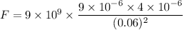 F=9\times 10^9\times \dfrac{9\times 10^{-6}\times 4\times 10^{-6}}{(0.06)^2}