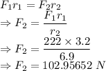F_1r_1=F_2r_2\\\Rightarrow F_2=\dfrac{F_1r_1}{r_2}\\\Rightarrow F_2=\dfrac{222\times 3.2}{6.9}\\\Rightarrow F_2=102.95652\ N
