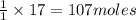 \frac{1}{1}\times 17=107moles
