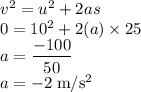 v^{2}=u^{2}+2as\\0=10^{2}+2(a)\times 25\\a = \dfrac{-100}{50}\\a =- 2\;\rm m/s^{2}