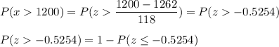 P(x  1200) = P(z  \displaystyle\frac{1200-1262}{118}) = P(z  -0.5254)\\\\P( z  -0.5254) = 1 - P(z \leq -0.5254)