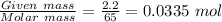 \frac{Given\ mass}{Molar\ mass}=\frac{2.2}{65}=0.0335\ mol