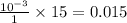 \frac{10^{-3}}{1}\times 15=0.015