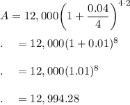 A = 12,000\bigg(1+\dfrac{0.04}{4}\bigg)^{4\cdot 2}\\\\.\quad =12,000(1+0.01)^{8}\\\\.\quad =12,000(1.01)^{8}\\\\.\quad =12,994.28