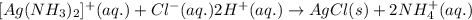 [Ag(NH_3)_2]^+(aq.)+Cl^-(aq.)2H^+(aq.)\rightarrow AgCl(s)+2NH_4^+(aq.)