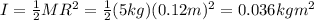 I=\frac{1}{2}MR^2=\frac{1}{2}(5 kg)(0.12 m)^2=0.036 kg m^2