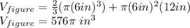 V_{figure}=\frac{2}{3}(\pi (6in)^3)+\pi (6in)^2(12in)\\V_{figure}=576\pi\ in^3
