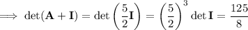 \implies \det(\mathbf A+\mathbf I)=\det\left(\dfrac52\mathbf I\right)=\left(\dfrac52\right)^3\det\mathbf I=\dfrac{125}8