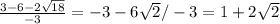 \frac{ 3-6-2 \sqrt{18} }{ -3 } = -3-6 \sqrt{2} /-3=1+2 \sqrt{2}
