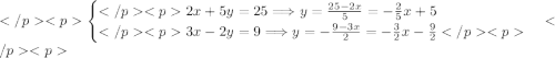 \begin{cases}2x+5y=25\Longrightarrow y=\frac{25-2x}{5}=-\frac{2}{5}x+5 \\3x-2y=9\Longrightarrow y=-\frac{9-3x}{2}=-\frac{3}{2}x-\frac{9}{2}\end{cases}